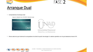 Arranque Dual
• Comprobamos el arranque dual
Imagen 43: Instalación Linux. (27/10/2016). Elaboración propia
• Ahora cada vez que iniciemos la computadora nos dará la opción de escoger el sistema operativo con el que deseamos iniciar la Pc
103380 - ENSAMBLE Y MANTENIMIENTO DE COMPUTADORES
Fase: Evaluación Final
 