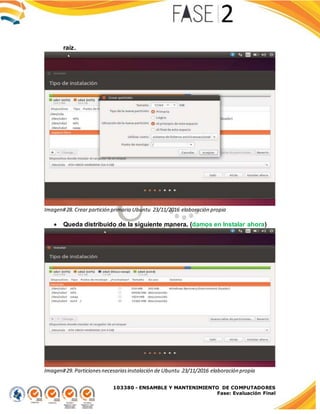 103380 - ENSAMBLE Y MANTENIMIENTO DE COMPUTADORES
Fase: Evaluación Final
raíz.
Imagen#28. Crear partición primaria Ubuntu 23/11/2016 elaboración propia
 Queda distribuido de la siguiente manera. (damos en Instalar ahora)
Imagen#29. Particionesnecesariasinstalación de Ubuntu 23/11/2016 elaboración propia
 