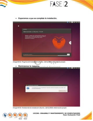 103380 - ENSAMBLE Y MANTENIMIENTO DE COMPUTADORES
Fase: Evaluación Final
 Esperamos a que se complete la instalación.
Imagen#32. Progreso de instalación Ubuntu 23/11/2016 elaboración propia.
 Reiniciamos la maquina.
Imagen#33. Finalizando la instalacion Ubuntu 23/11/2016 elaboración propia
 