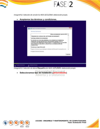 103380 - ENSAMBLE Y MANTENIMIENTO DE COMPUTADORES
Fase: Evaluación Final
Imagen#12. Selección de versión So W10 23/11/2016 elaboración propia.
 Aceptamos los términos y condiciones.
Imagen#13. Selección de idioma deinstalación W10 23/11/2016 elaboración propia
 Seleccionamos tipo de instalación (personalizada)
 