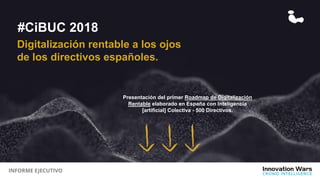INFORME EJECUTIVO
Presentación del primer Roadmap de Digitalización
Rentable elaborado en España con Inteligencia
[artificial] Colectiva - 500 Directivos.
#CiBUC 2018
Digitalización rentable a los ojos
de los directivos españoles.
 