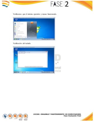 103380 - ENSAMBLE Y MANTENIMIENTO DE COMPUTADORES
Fase: Evaluación Final
Verificamos que el sistema operativo y mouse funcionando.
Verificación del teclado.
 