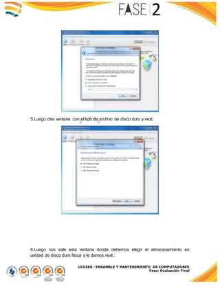 103380 - ENSAMBLE Y MANTENIMIENTO DE COMPUTADORES
Fase: Evaluación Final
5.Luego otra ventana con el tipo de archivo de disco duro y next:
6.Luego nos sale esta ventana donde debemos elegir el almacenamiento en
unidad de disco duro física y le damos next :
 