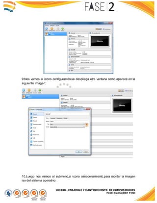 103380 - ENSAMBLE Y MANTENIMIENTO DE COMPUTADORES
Fase: Evaluación Final
9.Nos vamos al icono configuración,se despliega otra ventana como aparece en la
siguiente imagen:
10.Luego nos vamos al submenú,al icono almacenamiento,para montar la imagen
iso del sistema operativo:
 