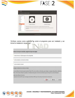103380 - ENSAMBLE Y MANTENIMIENTO DE COMPUTADORES
Fase: Evaluación Final
16.Ahora vemos como empieza ha correr el programa para ser instalado y asi
iniciar la instalacion requeridad :
 