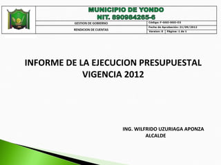 INFORME DE LA EJECUCION PRESUPUESTAL
            VIGENCIA 2012




                   ING. WILFRIDO UZURIAGA APONZA
                            ALCALDE
 