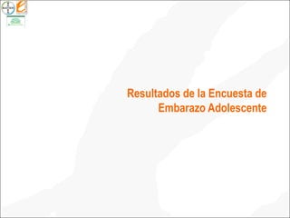 Resultados de la Encuesta de
Embarazo Adolescente
 