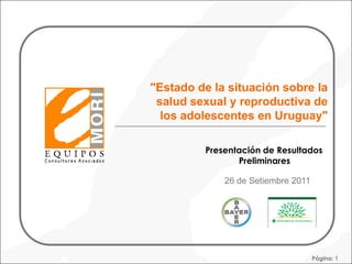 Página: 1
"Estado de la situación sobre la
salud sexual y reproductiva de
los adolescentes en Uruguay"
26 de Setiembre 2011
Presentación de Resultados
Preliminares
 