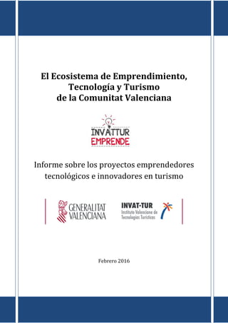 0
El Ecosistema de Emprendimiento,
Tecnología y Turismo
de la Comunitat Valenciana
Informe sobre los proyectos emprendedores
tecnológicos e innovadores en turismo
Febrero 2016
 