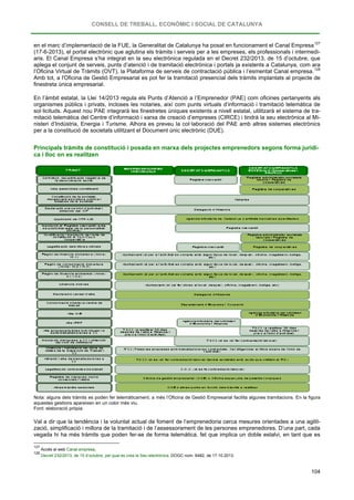 CONSELL DE TREBALL, ECONÒMIC I SOCIAL DE CATALUNYA
104
en el marc d’implementació de la FUE, la Generalitat de Catalunya ha posat en funcionament el Canal Empresa127
(17-6-2013), el portal electrònic que aglutina els tràmits i serveis per a les empreses, els professionals i intermedi-
aris. El Canal Empresa s’ha integrat en la seu electrònica regulada en el Decret 232/2013, de 15 d’octubre, que
aplega el conjunt de serveis, punts d’atenció i de tramitació electrònica i portals ja existents a Catalunya, com ara
l’Oficina Virtual de Tràmits (OVT), la Plataforma de serveis de contractació pública i l’esmentat Canal empresa.128
En l’àmbit estatal, la Llei 14/2013 regula els Punts d’Atenció a l’Emprenedor (PAE) com oficines pertanyents als
organismes públics i privats, incloses les notaries, així com punts virtuals d’informació i tramitació telemàtica de
sol·licituds. Aquest nou PAE integrarà les finestretes úniques existents a nivell estatal, utilitzarà el sistema de tra-
mitació telemàtica del Centre d’informació i xarxa de creació d’empreses (CIRCE) i tindrà la seu electrònica al Mi-
nisteri d’Indústria, Energia i Turisme. Alhora es preveu la col·laboració del PAE amb altres sistemes electrònics
per a la constitució de societats utilitzant el Document únic electrònic (DUE).
Amb tot, a l'Oficina de Gestió Empresarial es pot fer la tramitació presencial dels tràmits implantats al projecte de
finestreta única empresarial.
Principals tràmits de constitució i posada en marxa dels projectes emprenedors segons forma jurídi-
ca i lloc on es realitzen
Nota: alguns dels tràmits es poden fer telemàticament, a més l’Oficina de Gestió Empresarial facilita algunes tramitacions. En la figura
aquestes gestions apareixen en un color més viu.
Font: elaboració pròpia.
Val a dir que la tendència i la voluntat actual de foment de l’emprenedoria cerca mesures orientades a una agilit-
zació, simplificació i millora de la tramitació i de l’assessorament de les persones emprenedores. D’una part, cada
vegada hi ha més tràmits que poden fer-se de forma telemàtica, fet que implica un doble estalvi, en tant que es
127
Accés al web Canal empresa,
128
Decret 232/2013, de 15 d’octubre, pel qual es crea la Seu electrònica. DOGC núm. 6482, de 17.10.2013.
 