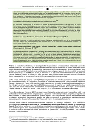 L’EMPRENEDORIA A CATALUNYA: ACTIVITAT, EDUCACIÓ I POLÍTIQUES
107
d’acceleradores, preveuen sistemes de suport a les empreses que ja facturen i que volen créixer i consolidar-se. En
aquest sentit, se centra en els diferents processos vitals per a les empreses en fase de creixement: la cerca de finan-
çament, la innovació, la internacionalització i l'enfortiment dels equips humans. I s’adreça a empreses de menys de 5
anys, establertes a Catalunya, amb productes o serveis innovadors, visió internacional i que comptin amb un equip
promotor compromès amb el creixement empresarial i amb el programa.
Montse Basora. Directora operativa d'Emprenedoria a Barcelona Activa
137
No ens podem quedar només en la creació. En general, les estadístiques mostren que és més difícil fer créixer
l’empresa que crear-la. Entre les persones emprenedores un dels obstacles més esmentats que dificulten la consolida-
ció i el creixement de les empreses endegades continua sent el finançament. Val a dir que en l’actualitat hi ha més fò-
rums d’inversió i xarxes d’àngels inversors que mai i que configuren una xarxa àmplia de mesures alternatives a la ban-
ca tradicional. Des de la perspectiva legislativa, es constata que les polítiques públiques aporten instruments per néixer,
però es detecta un problema de suport a la consolidació i al creixement, i en aquest punt la normativa recentment apro-
vada no aporta solucions.
Toni Mascaró i Josep Maria Valero. Emprenedors. Barcelona Loves Entrepreneurs (BLE)
138
La creació d’empreses és molt important, però sobretot s’ha d’evitar que es destrueixin. Una de les vies possibles és
posar molt el focus en la internacionalització dels projectes, perquè en les polítiques s’acostuma a mirar cap a dins i el
context actual obliga a mirar cap enfora.
Albert Colomer. Emprenedor, Àngel inversor i fundador i director de la Fundació Privada per a la Promoció de
l’Autoocupació de Catalunya - CP’AC
139
En l’actualitat es dediquen molts esforços a la creació de noves empreses, però el que s’ha d’incentivar és la consoli-
dació, que les empreses creades es mantinguin. Cal crear un mecanisme de reempresa, que eviti el tancament
d’empreses per manca de relleu o transmissió. Una de les viés és facilitar ajudes al finançament en aquesta etapa.
Igualment, es pot apostar per campanyes i eslògans publicitaris que fomentin la unió d’empreses, perquè sent més
grans potser tenen menys dificultats d’entrada a determinats mercats i en la internacionalització. Cal mantenir les em-
preses en marxa i evitar perdre el teixit empresarial català, els esforços i el capital humà i econòmic invertit en la seva
creació. En aquesta línia també fora bo dotar les empreses en aquesta fase d’ajudes més grans, de més volum, ja que
s’està protegint un mercat que donarà feina i riquesa al país.
Amb tot en l’actualitat un factor clau en la competitivitat i la consolidació empresarial és la innovació. L’esmentat
Informe 5/2005 del CES constata que la innovació empresarial i l’impuls empresarial es troben estretament relaci-
onats, alhora que assenyala que “la innovació i la diferenciació del producte apareixen, en entorns altament com-
petitius, com una part de l’estratègia empresarial que es desenvolupa per garantir el creixement i la consolidació
de les empreses” (CES, 2005:55). En tot cas, la innovació no es redueix a la implementació de les TIC, sinó que
cal anar més enllà centrant la innovació a oferir més valor afegit, optimitzant els processos de producció de pro-
ductes o serveis o fer un llançament al mercat de forma que satisfaci noves necessitats.
D’altra banda, autors com Segarra i Teruel (2007) assenyalen en el seu treball que existeixen dos tipus d’estudis
que relacionen innovació i I+D i innovació i probabilitat de supervivència empresarial. En aquest sentit, autors com
Gerosky i Audretsch (a Plaza, 2009) ofereixen evidència sobre com empreses en sectors innovadors pateixen un
risc més gran de sortida, encara que la probabilitat de supervivència és superior una vegada traspassat el període
crític inicial. La relació entre l’activitat emprenedora, el desenvolupament econòmic d’una regió i la innovació és
l’objecte d’anàlisi de l’estudi de Larraza, Contín i Bayona (2007), que corrobora la interrelació entre elles.
A més, Contin, Larraza i Sánchez (2012) constaten que en l’actualitat, amb una important restricció del crèdit i una
contracció de la demanda interna, tampoc s’ajuda a potenciar l’activitat emprenedora, en particular aquella que
tradicionalment ha pres al mercat intern com a darrer objectiu. Però són potser les activitats emprenedores més
vinculades a la tecnologia d’avantguarda aquelles que poden comptar amb un potencial més gran de creixement,
les que segons les dades analitzades semblen haver patit menys els efectes de l’actual crisi.
En darrer terme, cal fer un esment sobre la capacitat d’influència en l’estratègia competitiva i en la consolidació
empresarial de la localització geogràfica de l’empresa i de la voluntat de projecció exterior, la internaciona-
lització. En el primer cas l’entorn no només afecta possibles ingressos i despeses, sinó que, en funció de la ubi-
cació territorial, operen altres elements d’especial rellevància com l’accés a factors de producció o serveis adients,
la dinamització de les empreses del voltant, les relacions de col·laboració i cooperació entre elles i, tal i com s’ha
esmentat, l’entorn innovador.
137
Compareixença celebrada el dia 18 de setembre 2013 al CTESC. Resum elaborat pels serveis tècnics del CTESC.
138
Compareixença celebrada el dia 18 de setembre 2013 al CTESC. Resum elaborat pels serveis tècnics del CTESC.
139
Compareixença celebrada el dia 16 d’octubre 2013 al CTESC. Resum elaborat pels serveis tècnics del CTESC.
 