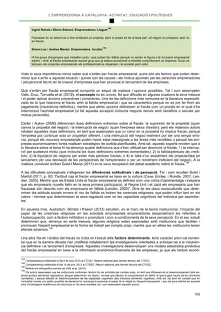 L’EMPRENEDORIA A CATALUNYA: ACTIVITAT, EDUCACIÓ I POLÍTIQUES
109
Ingrid Rahola i Glòria Salomó. Emprenedores. Llagurt
143
Fracassar és no atrevir-se a tirar endavant un projecte, però si poses tot de la teva part i el negoci no prospera, això no
és fracàs.
Simon Lee i Andres Mansó. Emprenedors. Incubio
144
Hi ha grups d’enginyers que treballen junts i que potser fan fallida perquè no tenien la figura o la formació empresarial
adient, i amb el fracàs empresarial aquest grup que ja estava acostumat a treballar conjuntament es dispersa. Quan es
tanquen els projectes empresarials els professionals es dispersen i la societat perd valor.
Vista la seva importància convé saber què s’entén per fracàs empresarial, quins són els factors que poden deter-
minar que s’arribi a aquesta situació i quines són les causes i els motius apuntats per les persones emprenedores
i pel personal tècnic en la creació d’empreses que han provocat el tancament de les empreses.
Què s’entén per fracàs empresarial comporta un seguit de matisos i opcions possibles. Tal i com assenyalen
Valls, Cruz, Torruella et al. (2012), el concepte no és unívoc, fet que dificulta en algunes ocasions la seva mesura
i el poder aplicar accions preventives i correctores. Una de les definicions més comunes en la literatura especialit-
zada és la que relaciona el fracàs amb la fallida empresarial i que es caracteritza perquè no es pot fer front als
pagaments (insolvència definitiva), mentre que altres opcions defineixen el fracàs com un procés en el qual s’ha
interromput l’activitat empresarial (si bé aquesta accepció inclouria negocis venuts amb beneficis o tancats per
motius personals).
Carter i Auken (2006) diferencien dues definicions extremes sobre el fracàs: la supressió de la propietat (quan
canvia la propietat del negoci) i la interrupció de negoci (quan l'empresa deixa d'existir); però els mateixos autors
rebaten aquestes dues definicions, en tant que assenyalen que un canvi en la propietat no implica fracàs, perquè
l'empresa pot continuar sota un propietari diferent, i una interrupció del negoci realment pot ser una senyal errò-
nia, perquè els recursos empresarials poden haver estat reassignats a les àrees més rendibles o perquè les em-
preses econòmicament fortes realitzen estratègies de sortida planificades. Amb tot, aquests experts revelen que a
la literatura sobre el tema hi ha almenys quatre definicions que s'han utilitzat per descriure el fracàs: 1) la interrup-
ció per qualsevol motiu (que inclouria les dues definicions extremes esmentades); 2) la fallida/pèrdues als credi-
tors; 3) la liquidació de negocis per evitar més pèrdues futures; o 4) la falta d’un assoliment del projecte/idea (el
tancament per una desviació de les perspectives de l’emprenedor o per un rendiment ineficient del negoci). A la
mateixa conclusió arriben Gulst i Marizt (2011) en la seva recopilació del debat acadèmic sobre el fracàs.145
A les dificultats conceptuals s’afegeixen les diferències actitudinals i de percepció. Tal i com recullen Gulst i
Maritzt (2011, p. 92) “l'actitud cap al fracàs empresarial es basa en la cultura (Cave, Eccles, i Rundle, 2001; Lan-
dier, 2005). Mentre que als Estats Units el fracàs empresarial es defineix com una corba d'aprenentatge i s'espera
que els empresaris novells fallin en la seva primera participació, al Regne Unit i el Japó els empresaris que han
fracassat són descrits com els empresaris en fallida (Landier, 2005)”. Dins de les claus socioculturals que deter-
minen les actituds socials envers el risc de fallida es troben les creences religioses, que poden influir tant en els
valors i normes que determinaran la seva regulació com en les capacitats cognitives del individus per assimilar-
les.
En aquesta línia, Audretsch, Bönteb i Pawan (2013) estudien, en el marc de la teoria institucional, l’impacte del
paper de les creences religioses en les activitats empresarials emprenedores (especialment les referides a
l’autoocupació), com a factors inhibidors o promotors i com a condicionants de la seva percepció. En el seu estudi
determinen que, almenys en certa mesura, algunes religions estan associades amb institucions que faciliten i
promouen l'esperit empresarial en la forma de treball per compte propi, mentre que en altres les institucions tenen
efectes adversos.146
Una altra fita en l’anàlisi del fracàs es troba en l’estudi dels factors determinants. Amb caràcter previ cal esmen-
tar que en la darrera dècada han proliferat notablement les investigacions orientades a anticipar-se a la insolvèn-
cia definitiva i al tancament d’empreses. Aquestes investigacions desenvolupen uns models estadístics predictius
del fracàs empresarial en base a la informació econòmico-financera de les empreses, ja que els factors econò-
143
Compareixença celebrada el dia 6 de juny 2013 al CTESC. Resum elaborat pels serveis tècnics del CTESC.
144
Compareixença celebrada el dia 19 de juny 2013 al CTESC. Resum elaborat pels serveis tècnics del CTESC.
145
Referència bibliogràfica extreta de Valls et al. (2012).
146
Els autors assenyalen que les institucions conformen l'entorn de les activitats per compte propi, en tant que influeixen en el desenvolupament dels sis-
temes jurídics (dimensió reguladora), perquè determinen els valors i normes que afecten el comportament en definir el que la gent hauria de fer (dimensió
normativa), i perquè afecten el desenvolupament de les capacitats cognitives dels individus (dimensió cognitiva). Amb tot, cal tenir en compte que en
l’actualitat només una petita quantitat de literatura ha començat a examinar el paper de la religió en l'esperit empresarial, i que els pocs articles en aquesta
àrea d'investigació acadèmica són equívocs en els seus resultats, tal i com assenyalen aquests autors.
 