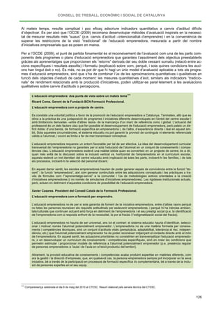 CONSELL DE TREBALL, ECONÒMIC I SOCIAL DE CATALUNYA
126
Al mateix temps, resulta complicat i poc eficaç adscriure indicadors quantitatius a canvis d’actitud difícils
d’objectivar. És per això que l’OCDE (2009) recomana desenvolupar mètodes d’avaluació inspirats en la necessi-
tat de mesurar resultats més “suaus” (p.e. canvis d’actitud –intencionalitat d’emprendre) i en la conveniència de
superar les restriccions de la visió “tradicional” de l’educació emprenedora, mesurada a partir del nombre
d’iniciatives empresarials que es posen en marxa.
Per a l’OCDE (2009), el punt de partida fonamental és el reconeixement de l’avaluació com una de les parts com-
ponents dels programes o plans d’educació emprenedora que garanteix l’assoliment dels objectius preestablerts
gràcies als aprenentatges que proporcionen els “retorns” derivats del seu doble vessant sumatiu (relació entre ac-
cions específiques i resultats assolits) i formatiu (explicació sobre com, perquè, i sota quines condicions les acci-
ons han tingut èxit o no). És més, no es pot dir que hi hagi un únic model d’avaluació aplicable a tots els progra-
mes d’educació emprenedora, sinó que s’ha de combinar l’ús de les aproximacions quantitatives i qualitatives en
funció dels objectes d’estudi de cada moment: les mesures quantitatives d’èxit, similars als indicadors “tradicio-
nals” de rendiment relacionats amb la producció d’iniciatives, poden utilitzar-se paral·lelament a les avaluacions
qualitatives sobre canvis d’actituds o percepcions.
L’educació emprenedora: dos punts de vista sobre un mateix tema
171
Ricard Coma. Gerent de la Fundació BCN Formació Professional.
L’educació emprenedora com a projecte de centre.
Es constata una voluntat política a favor de la promoció de l’educació emprenedora a Catalunya. Tanmateix, allò que es
dóna a la pràctica és una juxtaposició de programes i iniciatives diferents desenvolupats en l’àmbit del centre escolar i
amb limitacions derivades –entre d’altres raons- de la mancança d’un marc de referència comú i global. L’actuació del
professorat és un dels factors clau que fan possible el desenvolupament de l’educació emprenedora, però pateix un dè-
ficit doble: d’una banda, de formació específica en emprenedoria i, de l’altra, d’experiència directa i real en aquest àm-
bit. Sota aquestes circumstàncies, el sistema educatiu no pot garantir la provisió de continguts ni elements referencials
vàlids a l’alumnat, i sovint es limita a fer de mer transmissor conceptual.
L’educació emprenedora requereix un entorn favorable per tal de ser efectiva. La idea del desenvolupament curricular
transversal de l’emprenedoria no garanteix per si sola l’educació de l’alumnat en un conjunt de coneixements i compe-
tències clau. L’educació emprenedora esdevé una realitat sòlida quan es converteix en un projecte de centre; és a dir,
quan més enllà de la discussió sobre la inclusió vertical vs. horitzontal de l’emprenedoria en el currículum escolar,
aquesta esdevé un tret identitari del centre educatiu amb implicació de totes les parts, incloent-hi les famílies, i de tots
els processos, incloent-hi la selecció del personal docent.
En aquest darrer sentit, les escoles emprenedores haurien de poder generar espais de convivència entre la funció “do-
cent” i la funció “emprenedora”, així com generar continuïtats entre les adquisicions conceptuals i les pràctiques a tra-
vés de fórmules com l’“aprenentatge-servei” a la comunitat i l’ús de metodologies actives orientades a la creació
d’iniciatives emprenedores (i no només de simulacres d’iniciatives emprenedores). Les rigideses institucionals actuals,
però, actuen en detriment d’aquestes condicions de possibilitat de l’educació emprenedora.
Xavier Casares. President del Consell Català de la Formació Professional.
L’educació emprenedora com a formació per emprendre.
L’educació emprenedora no és per si sola garantia de foment de la iniciativa emprenedora, entre d’altres raons perquè
no totes les persones reuneixen els requisits actitudinals per esdevenir emprenedores, i perquè hi ha inèrcies ambien-
tals/culturals que continuen actuant amb força en detriment de l’emprenedoria i el seu prestigi social (p.e. la identificació
de l’emprenedoria com a resposta enfront de la necessitat, la por al fracàs i l’estigmatització social del fracàs).
L’educació emprenedora no hauria de ser universal, ans tot el contrari: el sistema educatiu hauria d’identificar, selecci-
onar i motivar només l’alumnat potencialment emprenedor. L’emprenedoria no és una matèria formada per coneixe-
ments i competències tècniques, sinó un conjunt d’actituds vitals (perspicàcia, adaptabilitat, tolerància al risc, indepen-
dència, etc.) que l’alumnat potencialment emprenedor ha de poder reconèixer mitjançant el contacte directe amb el món
de l’emprenedoria. En aquest sentit, les actuacions prioritàries no consistirien en transversalitzar l’educació emprenedo-
ra, o en desenvolupar un currículum de coneixements i competències específiques, sinó en crear les condicions que
permetin estimular i proporcionar models de referència a l’alumnat potencialment emprenedor (p.e. presència regular
de persones emprenedores a l’aula i de l’aula en el teixit productiu del territori).
Altrament, la provisió educativa de coneixements i competències acaba produint expertise en matèries diferents, com
ara la gestió i la direcció d’empreses, que, en qualsevol cas, la persona emprenedora sempre pot incorporar en la seva
iniciativa, bé a través de la participació en processos de formació específica i/o complementària, bé a través de la inclu-
sió de persones expertes en el seu equip.
171
Compareixença celebrada el dia 8 de maig del 2013 al CTESC. Resum elaborat pels serveis tècnics del CTESC.
 