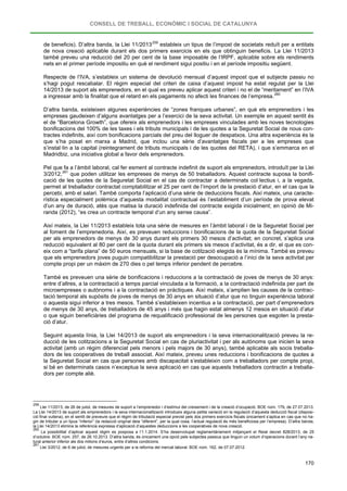 CONSELL DE TREBALL, ECONÒMIC I SOCIAL DE CATALUNYA
170
de beneficis). D’altra banda, la Llei 11/2013259
Respecte de l’IVA, s’estableix un sistema de devolució mensual d’aquest impost que el subjecte passiu no
s’hagi pogut rescabalar. El règim especial del criteri de caixa d’aquest impost ha estat regulat per la Llei
14/2013 de suport als emprenedors, en el qual es preveu aplicar aquest criteri i no el de “meritament” en l’IVA
a ingressar amb la finalitat que el retard en els pagaments no afecti les finances de l’empresa.
estableix un tipus de l’impost de societats reduït per a entitats
de nova creació aplicable durant els dos primers exercicis en els que obtinguin beneficis. La Llei 11/2013
també preveu una reducció del 20 per cent de la base imposable de l’IRPF, aplicable sobre els rendiments
nets en el primer període impositiu en què el rendiment sigui positiu i en el període impositiu següent.
260
D’altra banda, existeixen algunes experiències de “zones franques urbanes”, en què els emprenedors i les
empreses gaudeixen d’alguns avantatges per a l’exercici de la seva activitat. Un exemple en aquest sentit és
el de “Barcelona Growth”, que ofereix als emprenedors i les empreses vinculades amb les noves tecnologies
bonificacions del 100% de les taxes i els tributs municipals i de les quotes a la Seguretat Social de nous con-
tractes indefinits, així com bonificacions parcials del preu del lloguer de despatxos. Una altra experiència és la
que s’ha posat en marxa a Madrid, que inclou una sèrie d’avantatges fiscals per a les empreses que
s’instal·lin a la capital (reintegrament de tributs municipals i de les quotes del RETA), i que s’emmarca en el
Madridbiz, una iniciativa global a favor dels emprenedors.
Pel que fa a l’àmbit laboral, cal fer esment al contracte indefinit de suport als emprenedors, introduït per la Llei
3/2012,261
Així mateix, la Llei 11/2013 estableix tota una sèrie de mesures en l’àmbit laboral i de la Seguretat Social per
al foment de l’emprenedoria. Així, es preveuen reduccions i bonificacions de la quota de la Seguretat Social
per als emprenedors de menys de 30 anys durant els primers 30 mesos d’activitat; en concret, s’aplica una
reducció equivalent al 80 per cent de la quota durant els primers sis mesos d’activitat, és a dir, el que es con-
eix com a “tarifa plana” de 50 euros mensuals, si la base de cotització elegida és la mínima. També es preveu
que els emprenedors joves puguin compatibilitzar la prestació per desocupació a l’inici de la seva activitat per
compte propi per un màxim de 270 dies o pel temps inferior pendent de percebre.
que poden utilitzar les empreses de menys de 50 treballadors. Aquest contracte suposa la bonifi-
cació de les quotes de la Seguretat Social en el cas de contractar a determinats col·lectius i, a la vegada,
permet al treballador contractat comptabilitzar el 25 per cent de l’import de la prestació d’atur, en el cas que la
percebi, amb el salari. També comporta l’aplicació d’una sèrie de deduccions fiscals. Així mateix, una caracte-
rística especialment polèmica d’aquesta modalitat contractual és l’establiment d’un període de prova elevat
d’un any de duració, atès que matisa la duració indefinida del contracte exigida inicialment; en opinió de Mi-
randa (2012), “es crea un contracte temporal d’un any sense causa”.
També es preveuen una sèrie de bonificacions i reduccions a la contractació de joves de menys de 30 anys:
entre d’altres, a la contractació a temps parcial vinculada a la formació, a la contractació indefinida per part de
microempreses o autònoms i a la contractació en pràctiques. Així mateix, s’amplien les causes de la contrac-
tació temporal als supòsits de joves de menys de 30 anys en situació d’atur que no tinguin experiència laboral
o aquesta sigui inferior a tres mesos. També s’estableixen incentius a la contractació, per part d’emprenedors
de menys de 30 anys, de treballadors de 45 anys i més que hagin estat almenys 12 mesos en situació d’atur
o que siguin beneficiàries del programa de requalificació professional de les persones que esgoten la presta-
ció d’atur.
Seguint aquesta línia, la Llei 14/2013 de suport als emprenedors i la seva internacionalització preveu la re-
ducció de les cotitzacions a la Seguretat Social en cas de pluriactivitat i per als autònoms que inicien la seva
activitat (amb un règim diferenciat pels menors i pels majors de 30 anys), també aplicable als socis treballa-
dors de les cooperatives de treball associat. Així mateix, preveu unes reduccions i bonificacions de quotes a
la Seguretat Social en cas que persones amb discapacitat s’estableixin com a treballadors per compte propi,
si bé en determinats casos n’exceptua la seva aplicació en cas que aquests treballadors contractin a treballa-
dors per compte aliè.
259
Llei 11/2013, de 26 de juliol, de mesures de suport a l’emprenedor i d’estímul del creixement i de la creació d’ocupació. BOE núm. 179, de 27.07.2013.
La Llei 14/2013 de suport als emprenedors i la seva internacionalització introdueix alguna petita variació en la regulació d’aquesta deducció fiscal (disposi-
ció final vuitena), en el sentit de preveure que el règim de tributació especial previst pels dos primers exercicis fiscals únicament s’aplica en cas que no ha-
gin de tributar a un tipus “inferior” (la redacció original deia “diferent”, per la qual cosa, l’actual regulació és més beneficiosa per l’empresa). D’altra banda,
la Llei 14/2013 elimina la referència expressa d’aplicació d’aquestes deduccions a les cooperatives de nova creació.
260
La possibilitat d’aplicar aquest règim es posposa a l’1.1.2014. S’ha desenvolupat reglamentàriament mitjançant el Reial decret 828/2013, de 25
d’octubre. BOE núm. 257, de 26.10.2013. D’altra banda, és únicament una opció pels subjectes passius que tinguin un volum d’operacions durant l’any na-
tural anterior inferior als dos milions d’euros, entre d’altres condicions.
261
Llei 3/2012, de 6 de juliol, de mesures urgents per a la reforma del mercat laboral. BOE núm. 162, de 07.07.2012.
 