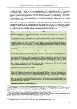 CONSELL DE TREBALL, ECONÒMIC I SOCIAL DE CATALUNYA
176
de cooperatives, de societats laborals, d’empreses d’inserció i d’altres entitats representatives de l’economia
social d’àmbit estatal.273
També cal fer esment a les subvencions a entitats del tercer sector d’àmbit estatal
col·laboradores amb la Secretaria d’Estat de Serveis Socials i Igualtat.274
El Govern espanyol també subven-
ciona el foment de l’ocupació en cooperatives i societats laborals en el cas de la incorporació de treballadors
en situació d’atur com a socis treballadors o socis de treball a cooperatives o societats laborals.275
Així mateix,
el Govern de la Generalitat concedeix ajuts en forma de garantia per al finançament de les empreses
d’economia social i ajuts en forma d’avals financers, tècnics i econòmics per al finançament de les societats
laborals i cooperatives.276
D’altra banda, vinculant autoocupació i inclusió social, el Departament d’Empresa i Ocupació subvenciona
projectes d’autoocupació de persones perceptores de la renda mínima d’inserció (RMI) amb una antiguitat
mínima de sis mesos, que esdevinguin treballadores autònomes. L’ajut consisteix en el pagament de les quo-
tes a la Seguretat Social i s’atorga per un període màxim d’un any prorrogable fins a 24 mesos.277
El paper de les subvencions en el finançament de l’emprenedoria
Les darre-
res dades sobre aquests ajuts estan referides a projectes d’autoocupació de l’any 2009.
278
Albert Colomer. Emprenedor. Àngel inversor i fundador i director de la Fundació Privada per a la Promoció de
l’Autoocupació de Catalunya - CP’AC
Els sistemes d’ajuda pública a l’emprenedoria s’han d’enfocar cap el finançament en capital en comptes de fer-ho en-
vers les subvencions o bonificacions, les quals representen una ineficiència de mercat. Necessitem sobretot posar en
marxa mecanismes per: a) garantir la consolidació i el creixement de les iniciatives emprenedores per elevar
l’esperança de vida de les empreses; b) gestionar el capital empresarial individual i col·lectiu per evitar que tanquin les
empreses per jubilació dels seus propietaris; i c) fomentar que els capitals del sistema financer vagin a parar a
l’economia productiva. En aquest darrer sentit, s’ha de desbancaritzar el sistema econòmic i promocionar alternatives
factibles, com ara el paper dels àngels inversors (a través d’una legislació adequada), així com les inversions en projec-
tes per part de persones que no són necessàriament emprenedores (a través de fórmules com l’estalvi solidari i el
crowfunding).
Ismael Garcés. Tècnic assessor en emprenedoria de l’Ajuntament de Castelldefels
Pel que fa a les iniciatives d’autoocupació “per necessitat” (p.e. com a resposta a situacions d’atur), les subvencions
acostumen a ser de quantitats reduïdes i, per tant, juguen un paper com a mecanisme de suport addicional i no pas de
motivació empresarial inicial. Més enllà d’això, s’han de desenvolupar mecanismes alternatius que facilitin la creació i la
consolidació empresarial donada la situació creditícia bancària actual. En aquest sentit, la capitalització de l’atur s’ha
mostrat eficient, així com altres mesures adreçades a col·lectius específics (p.e. menors de 30 anys) que s’haurien
d’universalitzar (p.e. la simultaneïtat de l’atur i la condició d’autònom durant els primers mesos de vida de l’empresa).
De la mateixa manera, s’han de fomentar sistemes de finançament proactiu com el crowdfunding i paral·lelament la re-
ducció dels riscos associats a la creació d’empreses com ara evitar haver de fer front a unes despeses inicials sense
tenir la seguretat d’assolir un nivell d’ingressos determinats (p.e. la possibilitat de no haver de donar-se d’alta
d’autònom fins a tenir uns ingressos mínims, com succeeix a França).
Josep Maria Vallès. Emprenedor social. Tarpuna
L’element fonamental de cara a la consolidació i creixement de les empreses són els resultats més que no pas el finan-
çament. L’obtenció de finançament extern pot ajudar a sostenir la tresoreria però sempre que al darrere hi hagi clients,
vendes i bons resultats. En aquest sentit, les mesures i actuacions s’han de focalitzar en la millora dels resultats i, con-
cretament, en la reducció de la pressió fiscal a les empreses, actualment excessiva. L’anàlisi cost – benefici de les sub-
vencions, d’alta banda, fa concloure que no sempre són beneficioses per a les empreses. En primer lloc, perquè donen
lloc a un via crucis burocràtic relacionat amb la gestió de la sol·licitud i la justificació de les despeses, fins el punt
d’haver de contractar personal especialista per dur a terme una activitat econòmica no productiva (i.e. la gestió de les
ajudes). En segon lloc, perquè les subvencions interfereixen en el mercat i posicionen determinades empreses en una
situació de desavantatge competitiu enfront d’aquelles altres que sí han rebut una subvenció i, per tant, tenen un grau
de flexibilitat més elevat en els marges.
Josep Carreras. Emprenedor. Omicron Lighting, SL
273
L’Ordre ESS/1338/2013, d’11 de juliol, convoca la concessió d’aquestes subvencions per a l’any 2013. BOE núm. 167, de 13.07.2013.
274
Reial decret 535/2013, de 12 de juliol, pel que s’estableixen les bases reguladores per a la concessió de subvencions a entitats del tercer sector
d’àmbit estatal col·laboradores amb la Secretaria d’Estat de Serveis Socials i Igualtat. BOE núm. 167, de 13.07.2013. Mitjançant la Resolució de 17 de juli-
ol de 2013, es convoquen aquestes subvencions per a l’any 2013. BOE núm. 172, de 19.07.2013.
275
Ordre TAS/3501/2005, de 7 de novembre, per la que s’estableixen les bases reguladores per a la concessió de subvencions per al foment de
l’ocupació i la millora de la competitivitat de les cooperatives i societats laborals. BOE núm. 270, d’11.11.2005.
276
Ordre EMO/172/2013, de 16 de juliol, per la qual s’estableixen les bases reguladores de la línia d’ajuts en forma de garantia per al finançament de les
empreses de l’economia social, i s’obre la convocatòria per a l’any 2013. DOGC núm. 6425, de 26.07.2013.
277
Ordre TRE/113/2010, de 22 de febrer, que modifica l’Ordre TRE/209/2009, de 2 de novembre, per la qual s’aproven les bases reguladores per a la
concessió d’ajuts i subvencions als programes d’igualtat d’oportunitats en el treball: programes laborals per a la diversitat, i es fixa l’import màxim per a de-
terminats ajuts i subvencions que preveu la mateixa Ordre. DOGC núm. 5580, de 04.03.2010.
278
Compareixença celebrada el dia 16 d’octubre del 2013 al CTESC. Resum elaborat pels serveis tècnics del CTESC.
 
