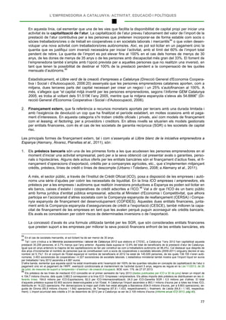 L’EMPRENEDORIA A CATALUNYA: ACTIVITAT, EDUCACIÓ I POLÍTIQUES
77
En aquesta línia, cal esmentar que una de les vies que facilita la disponibilitat de capital propi per iniciar una
activitat és la capitalització de l’atur. La capitalització de l’atur preveu l’abonament del valor de l’import de la
prestació de l’atur contributiva per a les persones que pretenen incorporar-se de forma estable com socis o
sòcies treballadors/ores o de treball en cooperatives o en societats laborals i mercantils84
o que volen desen-
volupar una nova activitat com treballadors/ores autònoms/es. Així, es pot sol·licitar en un pagament únic la
quantia que es justifiqui com inversió necessària per iniciar l’activitat, amb el límit del 60% de l’import total
pendent de rebre. La quantia de l’import es pot elevar fins al 100% en el cas dels homes de menys de 30
anys, de les dones de menys de 35 anys o de les persones amb discapacitat més gran del 33%. El foment de
l’emprenedoria també s’amplia amb l’opció prevista per a aquelles persones que no realitzin una inversió, en
tant que tenen la possibilitat de destinar el 100% de la prestació pendent a la compensació de les quotes
mensuals d’autònoms.85
Estadísticament, el Llibre verd de la creació d’empreses a Catalunya (Direcció General d'Economia Coopera-
tiva i Social i d'Autoocupació, 2006:20) assenyala que les persones emprenedores catalanes aporten, com a
mitjana, dues terceres parts del capital necessari per crear un negoci i un 25% s’autofinancen al 100%. A
més, s’afegeix que “el capital mitjà invertit per les persones emprenedores, segons l’Informe GEM Catalunya
2005, es troba al voltant dels 51.515€ l’any 2005, mentre que la mitjana espanyola s’eleva als 54.886€” (Di-
recció General d'Economia Cooperativa i Social i d'Autoocupació, 2006).
2. Finançament extern, que fa referència a recursos monetaris aportats per tercers amb una durada limitada i
amb l’exigència de devolució un cop que ha finalitzat el període establert, en moltes ocasions amb el paga-
ment d’interessos. En aquesta categoria s’hi troben crèdits oficials i privats, així com models de finançament
com el leasing, el factoring, per a proveïdors i creditors. En altres nivells se situarien els models gestionats
per entitats financeres, com és el cas de les societats de garantia recíproca (SGR) o les societats de capital
risc.
Les principals formes de finançament extern, tal i com s’assenyala al Llibre blanc de la iniciativa emprenedora a
Espanya (Alemany, Álvarez, Planellas et al., 2011), són:
1. Els préstecs bancaris són una de les primeres fonts a les que acudeixen les persones emprenedores en el
moment d’iniciar una activitat empresarial, però per a la seva obtenció cal presentar avals o garanties, perso-
nals o hipotecàries. Alguns dels actius oferts per les entitats bancàries són el finançament d’actius fixes, el fi-
nançament d’operacions d’exportació, crèdits per a companyies agrícoles, etc., que s’implementen mitjançant
crèdits, préstecs, línies de crèdit o línies de descompte (Urbano i Toledano, 2008; a Alemany et al., 2011).
A més, el sector públic, a través de l’Institut de Crèdit Oficial (ICO), posa a disposició de les empreses i autò-
noms una sèrie d’ajudes per cobrir les necessitats de liquiditat. En la línia ICO empreses i emprenedors, els
préstecs per a les empreses i autònoms que realitzin inversions productives a Espanya es poden sol·licitar en
els bancs, caixes d’estalvi i cooperatives de crèdit adscrites a l’ICO.86
La concessió d’avals és una formula utilitzada també per les SGR, que són considerades entitats financeres
que presten suport a les empreses per millorar la seva posició financera enfront de les entitats bancàries, els
Val a dir que l’ICO és un banc públic
amb forma jurídica d’entitat pública empresarial, adscrita al Ministeri d’Economia i Competitivitat, que alhora
participa en l’accionariat d’altres societats com la Companyia espanyola de reafiançament (CERSA) i Compa-
nyia espanyola de finançament del desenvolupament (COFIDES). Aquestes dues entitats financeres, junta-
ment amb la Companyia espanyola d’assegurances de crèdit a l’exportació (CESCE), també milloren la capa-
citat de finançament de les empreses en tant que les avalen perquè puguin aconseguir els crèdits bancaris.
Els avals es concedeixen per cobrir riscos de determinades inversions o de l’exportació.
84
En el cas de societats mercantils, el sol·licitant ha de ser menor de 30 anys.
85
Tal i com s’indica a la Memòria socioeconòmica i laboral de Catalunya 2012 que elabora el CTESC, a Catalunya “l’any 2012 han capitalitzat aquesta
prestació 30.259 persones, el 2,7% menys que l’any anterior. Aquesta dada suposa el 12,9% del total de beneficiaris de la prestació d’atur de Catalunya.
Igual que en anys anteriors la majoria de les capitalitzacions es fan per constituir-se com a treballadors autònoms (el 96,4%). Cal destacar que després de
dos anys d’incrementar el nombre de persones que es constitueixen com a socis de cooperatives o societats laborals (2009-2011) enguany decreix el seu
nombre (el 5,1%)”. En el conjunt de l’Estat espanyol el nombre de beneficiaris el 2012 ha estat de 145.935 persones, de les quals 138.155 n’eren autò-
noms/es, 3.453 socis/sòcies de cooperatives i 4.327 socis/sòcies de societats laborals. L’estadística ministerial també mostra que l’import líquid en euros
per treballador l’any 2012 ascendia a 4.881 euros.
D’altra banda, esmentar que aquesta opció ha estat incentivada amb l’exempció del 100% de les quanties rebudes en concepte de capitalització de l’atur o
pagament únic en el pagament de l’IRPF, exempció condicionada al manteniment de l’activitat durant 5 anys, segons es regula en la Llei 11/2013, de 26
de juliol, de mesures de suport a l’emprendor i d’estímul i de creació d’ocupació. BOE núm. 179, de 27.07.2013.
86
Els préstecs de les línies de mediació ICO concedits en el primer semestre de l’any 2013 (dades publicades per ICO a 30 de juny) tenen un import de
4.154,7 milions d’euros, dels quals 3.883,5 corresponen a la línia ICO- Empreses i emprenedors. Els altres imports dels préstecs es distribueixen en les di-
ferents línies: 164,6 milions per ICO-Exportacions; 82,0 per ICO-Internacionalització; 24,0 per ICO-Garantia SGR i 0,5 milions per d’altres. El total
d’aquests préstecs suposa 63.903 accions desenvolupades a tot l’Estat. A Catalunya l’import ascendeix a 863,1 milions d’euros per a totes les línies ICO,
distribuïts en 14.223 operacions. Per demarcacions la major part d’ells han estat atorgats a Barcelona (634,9 milions d’euros, per a 9.803 operacions), se-
guida de Girona (95,9 milions d’euros i 1.842 operacions), de Tarragona (67,8 i 1.433, respectivament) i, finalment, de Lleida (64,6 i 1.145, respectiva-
ment). L’import acumulat dels crèdits a 31 de desembre de 2012 per a Catalunya va ser de 2.105 milions d’euros (Informe anual ICO 2012, pàg.40).
 