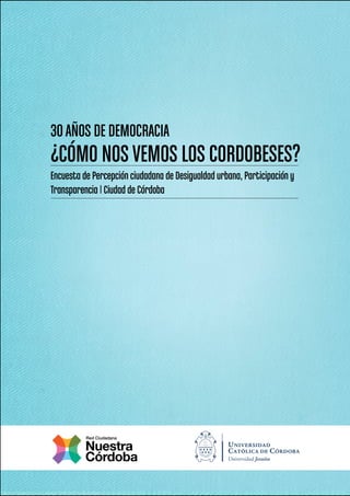 30AÑOS DE DEMOCRACIA
¿CÓMO NOSVEMOS LOS CORDOBESES?
Encuesta de Percepción ciudadana de Desigualdad urbana, Participación y
Transparencia | Ciudad de Córdoba
 