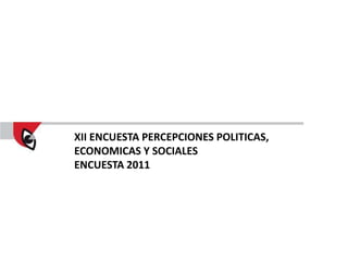 XII ENCUESTA PERCEPCIONES POLITICAS,
ECONOMICAS Y SOCIALES
ENCUESTA 2011
 