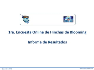 1ra. Encuesta Online de Hinchas de Blooming

                  Informe de Resultados




Diciembre 2010                                 BoliviaEncuesta.com
 