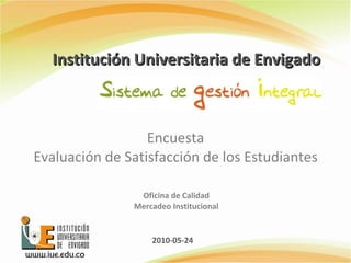 Institución Universitaria de Envigado Encuesta  Evaluación de Satisfacción de los Estudiantes  Oficina de Calidad  Mercadeo Institucional  2010-05-24 