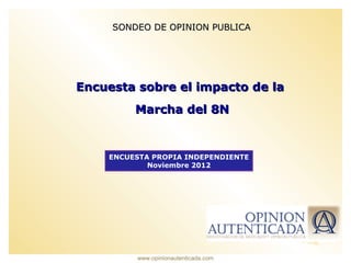 SONDEO DE OPINION PUBLICA




Encuesta sobre el impacto de la
         Marcha del 8N


    ENCUESTA PROPIA INDEPENDIENTE
            Noviembre 2012




         www.opinionautenticada.com
 