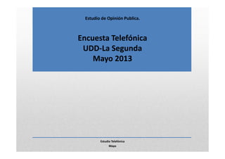 Estudio de Opinión Publica.
Encuesta Telefónica
UDD-La Segunda
Mayo 2013
Estudio Telefónica
Mayo
 