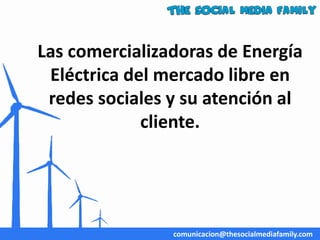Las comercializadoras de Energía
Eléctrica del mercado libre en
redes sociales y su atención al
cliente.
comunicacion@thesocialmediafamily.com
 