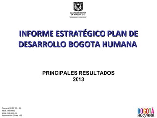 INFORME ESTRATÉGICO PLAN DE
DESARROLLO BOGOTA HUMANA
PRINCIPALES RESULTADOS
2013

Carrera 30 Nº 25 - 90
PBX 335 8000
www. sdp.gov.co
Información Línea 195

 