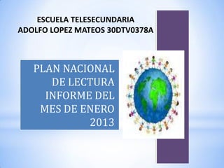 ESCUELA TELESECUNDARIA
ADOLFO LOPEZ MATEOS 30DTV0378A



   PLAN NACIONAL
      DE LECTURA
     INFORME DEL
    MES DE ENERO
            2013
 