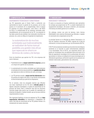 Informe                                                            09


 7.6 IMPACTO DE LAS TIC                                               7.7 ANÁLISIS DAFO

EQUIPAMIENTO TECNOLÓGICO Y CONECTIVIDAD                              DEBILIDADES Y AMENAZAS
Las TIC representan para el Sector Textil y confección una           El sector se encuentra en buenas condiciones para aprovechar
oportunidad de mejorar la gestión de los procesos, con la vista      las ventajas que proporcionan las TIC. La amplia implantación de
puesta en el incremento de la competitividad. Ante el empuje         equipamiento tecnológico, del acceso a Internet y de soluciones
de empresas de países emergentes, como China o del Norte             informáticas de ámbito general así lo conﬁrma.
de África, la competitividad de las empresas nacionales pasa,
ineludiblemente, por la incorporación de las TIC. Las empresas se    Sin embargo, existen una serie de barreras, tanto internas
han dado cuenta de esta realidad y han comenzado a tecniﬁcar sus     (Debilidades) como externas (Amenazas) que diﬁcultan o impiden
procesos, tal y como se reﬂeja en el apartado de implantación.       el crecimiento de la implantación de las TIC.

                                                                     La principal barrera es la diﬁcultad de obtener ﬁnanciación a la
     La automatización de muchas                                     hora de implantar soluciones TIC (40%), seguida de la falta de
     actividades que tradicionalmente                                información a la hora de decantarse por una herramienta (38,7%).
     se realizaban de forma manual
                                                                     El 30,7% de las empresas considera que las soluciones tecnológicas
     posibilita una gestión más eﬁcaz                                existentes en el mercado no están suﬁcientemente adaptadas
     que repercute en ahorro en                                      a sus necesidades. Para el 26,2%, una importante barrera, que
                                                                     puede ser considerada como una debilidad interna del sector, es la
     términos de costes y de tiempo                                  falta de capacitación tecnológica de los profesionales del sector,
                                                                     que produce un rechazo a la adopción de nuevas tecnologías por la
Entre los beneficios que aportan las TIC a las empresas del          diﬁcultad de aprendizaje, preﬁriendo la gestión de los procesos con
sector destacan:                                                     métodos tradicionales, generalmente más ineﬁcientes.

D Posibilidad de tener un mayor control de la empresa, gracias
  a la mejora de la gestión de los procesos.
                                                                        FIGURA 97:
                                                                        BARRERAS A LA INTRODUCCIÓN DE LAS TIC
D La automatización de muchas actividades que tradicionalmente
  se realizaban de forma manual posibilita una gestión más eﬁcaz
                                                                             Diﬁcultades de
  que repercute en ahorro en términos de coste y de tiempo.                    ﬁnanciación                                                      40%


D Las TIC permiten acceder a mayor nivel de información sobre                       Falta de                                                   38,7%
                                                                                información
  los procesos de negocio del sector, lo que facilita enormemente
  la toma de decisiones por parte de los empresarios.                      Soluciones poco
                                                                               adaptadas a
                                                                           las necesidades                                             30,7%
Por el contrario, entre las principales barreras que diﬁcultan             de las empresas
una mayor implantación de las TIC está el elevado precio de                         Falta de
                                                                               capacitación                                      26,2%
algunas soluciones tecnológicas. El grado de especiﬁcidad de los                tecnológica
procesos del Sector Textil y confección hace que las soluciones         Falta de soluciones
                                                                                                                                                      Fuente: Encuesta Fundetec 2009




                                                                              tecnológicas
concretas tengan altos precios que no pueden ser soportados por                 estándares                                  24%
empresas de pequeño o mediano tamaño, que son las que conforma                para el sector

mayoritariamente el sector.                                               Desequilibrios en el
                                                                         uso de las TIC según                       17,3%
                                                                       tamaño de la empresa
Otro importante hándicap a la hora de implantar las TIC es la baja       Heterogeneidad de
capacitación informática de empresarios y trabajadores del                    tamaño entre                         16%
                                                                              las empresas
sector. Esta falta de conocimiento de las TIC produce rechazo a la                               0   5   10   15    20      25    30     35    40
incorporación de nuevas soluciones.




                                                                                                                                                                                       93
 