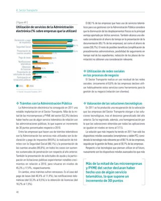 4. Sector Transporte



   [ Figura 49 ]                                                                   El 68,1% de las empresas que hace uso de servicios telemá-
   Utilización de servicios de la Administración                                ticos para sus gestiones con la Administración Pública considera
   electrónica (% sobre empresas que la utilizan)                               que la disminución de los desplazamientos físicos es la principal
                                                                                ventaja aportada por dichos servicios. También alcanza una ele-
 Declaración y pago                                                     84,6%   vada consideración el ahorro de tiempo en la presentación de la
      de impuestos                                              73,7%           documentación (65,1% de las empresas), así como el ahorro de
                                                                        86,1%
   Seguridad Social                                                             costes (59,7%). El resto de posibles beneﬁcios (simpliﬁcación de
                                                               71,7%
    Presentación de                                                     85,6%   procedimientos administrativos, posibilidad de seguimiento en
    cuentas anuales                               41,4%
                                  11,4%                                         tiempo real de los expedientes, reducción de los plazos de tra-
        Pago de tasas                             40,4%
                                                                                mitación) no obtienen una consideración relevante.
       Notiﬁcaciones           8,5%
                                               33,3%
          telemáticas
            Obtención      1,5%
                                    16,2%
          de licencias
     Presentación de                                   45,3%                       Utilización de redes sociales
solicitudes de ayuda        4%
                                                                                en los procesos de negocio
      Participación en                 17,4%
licitaciones públicas       4%                                                    El Sector Transporte realiza un uso residual de las redes
                                                                                sociales: únicamente el 8,6% de las empresas declara utili-
        2011        2010
                                                                                zar habitualmente estos servicios como herramienta para la
      Fuente: Encuesta Fundetec 2011                                            gestión de su negocio (relación con clientes).



         Trámites con la Administración Pública                                    Valoración de las soluciones tecnológicas
      La Administración electrónica ha conseguido en 2011 una                      En 2011 se ha producido una recuperación de la valoración
   notable implantación en el Sector Transporte. Más de la mi-                  que las empresas del Sector Transporte otorgan a las solu-
   tad de las microempresas y PYME del sector (52,3%) declara                   ciones tecnológicas, tras el descenso generalizado del año
   haber hecho uso de algún servicio telemático de relación con                 anterior. Se ha registrado, además, una homogeneización por
   las administraciones públicas, lo que supone un incremento                   la que las valoraciones obtenidas por todas las aplicaciones
   de 30 puntos porcentuales respecto a 2010.                                   se igualan en niveles en torno al 7/7,5.
      Entre las empresas que hacen uso de trámites telemáticos                     La solución que más impacto ha tenido en 2011 han sido los
   con la Administración los servicios más utilizados son la de-                dispositivos móviles avanzados (smartphones y tablet PC), consi-
   claración y pago de impuestos (84,6%), la realización de trá-                derada la tecnología más relevante por el 68,1% de las empresas,
   mites con la Seguridad Social (86,1%) y la presentación de                   seguida por la gestión de ﬂotas, para el 30,7% de las empresas.
   las cuentas anuales (85,6%), en todos los casos con aumen-                      Respecto a las tecnologías que piensan utilizar en el futuro,
   tos sustanciales de penetración con respecto al año anterior.                nuevamente son los dispositivos móviles avanzados los que más
   También la presentación de solicitudes de ayuda y la partici-
   pación en licitaciones públicas experimentan notables creci-
   mientos en relación a 2010, para situarse en niveles de                        Más de la mitad de las microempresas
   45,3% y 17,4%, respectivamente.                                                y PYME del sector declaran haber
      En cambio, otros trámites sufren retrocesos. Es el caso del                 hecho uso de algún servicio
   pago de tasas (del 40,4% al 11,4%), las notiﬁcaciones tele-                    telemático, lo que supone un
   máticas (del 33,3% al 8,5%) o la obtención de licencias (del                   incremento de 30 puntos
   16,2% al 1,5%).

   48
 