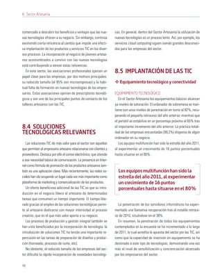 8. Sector Artesanía



comenzado a descubrir los beneﬁcios y ventajas que las nue-        cas. En general, dentro del Sector Artesanía la utilización de
vas tecnologías ofrecen a su negocio. Sin embargo, continúa        nuevas tecnologías es un proceso lento. Así, por ejemplo, los
existiendo cierta reticencia al cambio que impide una efecti-      servicios cloud computing siguen siendo grandes desconoci-
va implantación de los productos y servicios TIC en los diver-     dos para las empresas del sector.
sos procesos. La incorporación al negocio de jóvenes artesa-
nos acostumbrados a convivir con las nuevas tecnologías
está contribuyendo a vencer estas reticencias.
   En este sector, las asociaciones profesionales ejercen un       8.5 IMPLANTACIÓN DE LAS TIC
papel clave para las empresas, por dos motivos principales:
su reducido tamaño (el 95% son microempresas) y la habi-              Equipamiento tecnológico y conectividad
tual falta de formación en nuevas tecnologías de los empre-
sarios. Estas asociaciones ejercen de prescriptores tecnoló-       EQUIPAMIENTO TECNOLÓGICO
gicos y son uno de los principales puntos de contacto de los          En el Sector Artesanía los equipamientos básicos alcanzan
talleres artesanos con las TIC.                                    ya niveles de saturación. El ordenador de sobremesa se man-
                                                                   tiene con unos niveles de penetración en torno al 82%, recu-
                                                                   perando el pequeño retroceso del año anterior, mientras que
                                                                   el portátil se estabiliza en un porcentaje próximo al 65% tras
8.4 SOLUCIONES                                                     el importante incremento del año anterior. La práctica totali-
TECNOLÓGICAS RELEVANTES                                            dad de las empresas encuestadas (99,2%) disponía de algún
                                                                   ordenador en su negocio.
   Las soluciones TIC de más valor para el sector son aquellas        Los equipos multifunción han sido la estrella del año 2011,
que permiten al empresario artesano relacionarse con clientes y    al experimentar un crecimiento de 16 puntos porcentuales
proveedores. Destaca por ello el correo electrónico, que atiende   hasta situarse en el 80%.
a esa necesidad básica de comunicación. La presencia en Inter-
net como fórmula de promoción de los productos artesanos tam-
bién es una aplicación clave. Más recientemente, las redes so-       Los equipos multifunción han sido la
ciales han ido ocupando un lugar cada vez más importante como        estrella del año 2011, al experimentar
plataforma de marketing y comercialización de los productos.         un crecimiento de 16 puntos
   Un efecto beneﬁcioso adicional de las TIC es que su intro-        porcentuales hasta situarse en el 80%
ducción en el negocio libera al artesano de determinadas
tareas que consumen un tiempo importante. El tiempo libe-
rado gracias al empleo de las soluciones tecnológicas permi-         La penetración de los servidores informáticos ha experi-
te al artesano dedicarse con mayor intensidad al proceso           mentado una llamativa recuperación tras el notable retroce-
creativo, que es el que más valor aporta a su negocio.             so de 2010, situándose en el 38%.
   Los procesos de producción y gestión integral también se          En resumen, la penetración de todos los equipamientos
han visto beneﬁciados por la incorporación de tecnología: la       contemplados en la encuesta se ha incrementado a lo largo
introducción de soluciones TIC ha tenido una importante re-        de 2011, lo cual acredita la apuesta del sector por las TIC, así
percusión en las tareas de preparación de diseños y produc-        como que la capacidad de inversión en equipamiento se ha
ción (horneado, procesos de corte, etc).                           destinado a este tipo de tecnologías, demostrando una vez
   No obstante, el reducido tamaño de las empresas del sec-        más el nivel de sensibilización y concienciación alcanzado
tor diﬁculta la rápida incorporación de novedades tecnológi-       por los empresarios del sector.

98
 