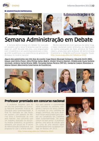 ensino                                                               Informe Dezembro 2012 | 12

  administração empresarial




Semana Administração em Debate
   A Semana Administração em Debate foi realizada            Muitos palestrantes eram egressos da Udesc Esag,
em outubro, com o tema “O próximo case de sucesso         e todos receberam como lembrança da organização
pode ser você”. Durante três dias, uma programação        do evento ampliações de fotos artísticas de Floria-
com 12 palestras e seis workshops promoveu o diálo-       nópolis, produzidas pelo professor de Administração
go entre acadêmicos e as experiências de gestores de      Empresarial e fotógrafo profissional Eduardo Trauer.
destaque no cenário nacional.                             http://www.esag.udesc.br/?idNoticia=5592

Alguns dos palestrantes nos três dias do evento: Guga Stocco (Buscapé Company), Eduardo Smith (RBS),
Glauco José Côrte (Fiesc), Célio Phillipi Salles (Bob’s), Aliator Silveira (Hantei), Hildebrando Couto Scofano
(Unimed), Antônio Carlos Orione (NBS), Fernanda Gomes Pereira (TRT-SC), Vanderlei Cadore (Parentex) e
Adonai Zanoni (Movimento Catarinense de Excelência).




Professor premiado em concurso nacional
   O professor Eduardo Jara foi        tica para ampliar a compreensão
um dos três premiados no Concur-       sobre questões do cotidiano, rom-
so Nacional Santander Práticas de      pendo a barreira do senso comum.
Educação para Sustentabilidade. A      O resultado foi uma coletânea de
final foi realizada em São Paulo,      artigos científicos, das quais deze-
em outubro, com palestra de Ma-        nove foram selecionados para com-
rina Silva e transmissão ao vivo       por um Compêndio dos Trabalhos
pela internet. Jara concorreu com      sobre Sustentabilidade: “Do senso
um trabalho realizado na discipli-     comum ao bom senso”. O professor
na Análise Estatística, no primeiro    ganhou uma bolsa de estudo para
semestre, com alunos do 3º termo       um curso de uma semana sobre
de Administração Empresarial. Sua      empreendedorismo na Babson Col-
proposta foi usar a análise estatís-   lege, em Boston, em 2013.
                http://www.esag.udesc.br/?idNoticia=5543
 