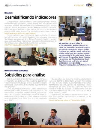 25 | Informe Dezembro 2012                                                               extensão


  habilis


Desmistificando indicadores
   O Programa de Extensão Habilis - Ateliê de Economia e Finanças,
coordenado pela professora Ivoneti Ramos, tem três projetos com
atividades voltadas a comunidade. O Bússola Municipal visa a divul-
gação e capacitação na leitura de indicadores econômico-financeiros;
o Poupa-Invest trabalha conceitos básicos em mercado de capitais; e
o Decifra (D$) busca desmistificar o mundo da economia e finanças.
http://programahabilis.wix.com/habilis#
   Entre as ações no segundo semestre, foram realizadas em novem-
bro oficinas sobre o mercado financeiro e de Leitura de Indicadores
Municipais, com duas palestras (Dimensões dos Indicadores Munici-
pais, com Iuana Reus; e Leitura de Indicadores Socioeconômicos de
Florianópolis, com o Grupo Habilis e Bússola Municipal.                MULHERES NA POLÍTICA
http://www.esag.udesc.br/?idNoticia=5885                               A coluna Gênero, Número e Grau es-
                                                                       treou em novembro no site do progra-
                                                                       ma Habilis, analisando a participação
                                                                       feminina nas eleições municipais. Cada
                                                                       edição, quinzenal, apresenta o estudo
                                                                       para uma das 36 Secretarias de Desen-
                                                                       volvimento Regional de Santa Catarina
                                                                       - a começar por Florianópolis e Itajaí.
                                                                       Eventualmente será feito um painel
                                                                       sintético de todo o Estado.
                                                                       http://www.esag.udesc.br/?idNoticia=5842


  observatório econômico


Subsídios para análise
   Coordenado pelo professor Adriano de Amarante,             Outras ações são a análise de comportamento da
o Programa de Extensão Observatório Econômico             variação do Índice de Custo de Vida em Florianópo-
visa consolidar estudos de análise econômica sobre        lis (leia mais na página 8), coordenada pelo profes-
o mercado catarinense, trabalhando atualmente em          sor Marcello Beckert Zapelini; e o boletim de análise
três projetos.                                            econômica de Santa Catarina. Além do Índice de
   Fruto de uma parceria com a Celesc, a estimativa       Custo de Vida, as análises são feitas com base em
do Índice de Produção Industrial é fundamentada na        variáveis econômicas nacionais reunidas por IBGE,
combinação dos dados de consumo de energia elé-           IPEA e Banco Central.
trica com a previsão de emprego industrial. Coorde-           O programa foi apresentado em setembro na Ce-
nado pelo professor Fernando Pozzobon, o trabalho         lesc e em outubro à comunidade acadêmica, no au-
antecipa em cerca de trinta dias o índice calculado       ditório da Esag.
pelo IBGE.                                                http://www.esag.udesc.br/?idNoticia=5353
 