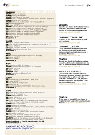 FUTURO                                                                         Informe Dezembro 2012 | 28


FEVEREIRO               Calendário 2013/1
04 e 05 Matricula de calouros
07 a 13 Matrícula de veteranos
11 e 12 Feriado Nacional – Carnaval
14 e 15 Matrícula por transferência externa, interna, retornos e reingressos
16 a 19 Ajuste de matrícula on-line
18 e 19 Matrícula de acadêmicos em mobilidade acadêmica
18 Início do Semestre Letivo
19 Reunião CONSEPE                                                             consepe
20 a 22 Ajuste de matrícula via Secretaria de Ensino de Graduação              Conselho que dispõe de função normativa,
22 Cancelamento de disciplina e trancamento de matrícula                       consultiva, deliberativa e decisória em
22 Entrega dos relatórios parciais na DPPG Esag (Edital PIC/DTI)               matéria de ensino, pesquisa e extensão.
25 Entrega das frequências dos calouros pelos professores                      http://www.udesc.br/?id=287
25 Matrícula em disciplinas isoladas alunos da UDESC
26 Matrícula em disciplinas isoladas alunos externos
28 Reunião CONSAD
Dias Letivos: 10                                                               consELHO COMUNITÁRIO
                                                                               Proposta de seu regimento Interno está
MARÇO                                                                          em tramitação.
07 Reunião Conselho COMUNITÁRIO                                                http://www.udesc.br/?id=753
14 Última chamada para matrícula para ingresso via Vestibular 2013/1
19 Reunião CONSUNI
26 Reunião Conselho CURADOR
                                                                               consELHO CURADOR
28 a 30 Feriado Nacional Semana Santa                                          Orgão autônomo, responsável pelo zelo
Dias Letivos: 23                                                               das finalidades da UDESC e pelo acom-
                                                                               panhamento e fiscalização patrimonial e
ABRIL                                                                          econômico-financeiro.
8 a 12 Transferência interna e reingresso após abandono                        http://www.udesc.br/?id=748
11 Reunião CONSEPE
23 Reunião CONSAD
Dias Letivos: 26
                                                                               consAD
                                                                               O órgão que dispõe de função normativa,
MAIO                                                                           consultiva, deliberativa e decisória em ma-
01 Feriado Nacional Dia do Trabalho                                            téria de administração e desenvolvimento.
13 a 17 Transferência externa e retorno de diplomados                          http://www.udesc.br/?id=734
15 Reunião CONSUNI
20 UDESC – 48 Anos
30 a 02/06 JIUDESC                                                             JIUDESC em joinville
30 e 31 Feriado Nacional Corpus Christi                                        Os próximos Jogos de Integração dos
Dias Letivos: 24                                                               Acadêmicos da Udesc (Jiudesc) acontecem
                                                                               em maio/junho, na Udesc Joinville.
JUNHO                                                                          Este ano o evento foi no Cesfi, da Udesc
03 Início da Avaliação das Ações dos Cursos 2013/1
04 Reunião CONSEPE                                                             Balneário Camboriú. Participaram 1.780
09 Concurso Vestibular de Inverno                                              alunos dos 12 centros.
19 Reunião CONSAD                                                              http://www.udesc.br/?idNoticia=5945
28 Lançamento do Edital PAEX/PROEX – Fomento a Extensão
Dias Letivos: 24

JULHO
01 Inclusão das frequências, avaliações e médias semestrais
01 Término do Período Letivo
02 a 08 Período de Exames Finais
04 Reunião CONSUNI                                                             consuni
10 Término do Semestre Letivo                                                  Órgão superior da UDESC, que dispõe de
10 Inclusão das avaliações dos exames e médias finais, e entrega               função normativa, consultiva, deliberativa e
dos Diários de Classe na Secretaria de Ensino de Graduação
                                                                               decisória. http://www.udesc.br/?id=727
11 e 12 Matrícula dos calouros
16 a 21 Matrícula de veteranos
22 a 23 Matrícula por transferência externa, interna, retornos e reingressos
23 Reunião CONSEPE
27 a 30 Ajuste de matrícula on-line
29 e 30 Matrícula de acadêmicos em mobilidade acadêmica
29 Início do Semestre Letivo
29 Matrícula em disciplinas isoladas alunos da UDESC
30 Matrícula em disciplinas isoladas alunos externos
31 a 02/08 Ajuste de matrícula via da Secretaria de Ensino de Graduação
31 Fechamento de avaliação das ações dos cursos 2013/1
Dias Letivos 2013/1: 01 | Total de Dias Letivos 2013/1: 108
Dias Letivos 2013/2: 03

calendário acadêmico
Acesse o calendário completo em http://www.esag.udesc.br/arquivos/id_submenu/730/calendario2013.pdf
 