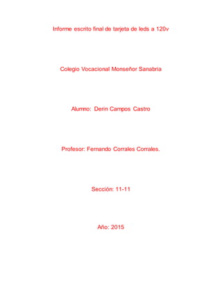 Informe escrito final de tarjeta de leds a 120v
Colegio Vocacional Monseñor Sanabria
Alumno: Derin Campos Castro
Profesor: Fernando Corrales Corrales.
Sección: 11-11
Año: 2015
 