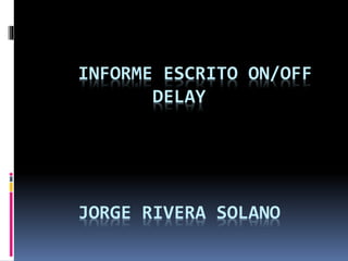 INFORME ESCRITO ON/OFF
DELAY
JORGE RIVERA SOLANO
 