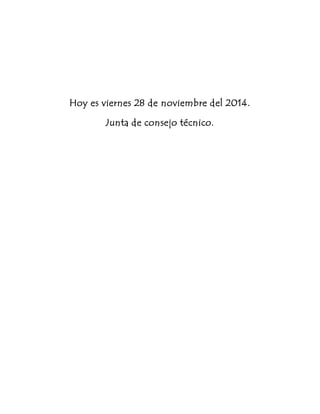 Hoy es viernes 28 de noviembre del 2014. 
Junta de consejo técnico. 
 