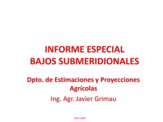 INFORME ESPECIALBAJOS SUBMERIDIONALES  Dpto. de Estimaciones y Proyecciones  Agrícolas Ing. Agr. Javier Grimau                                        Abril 2009 