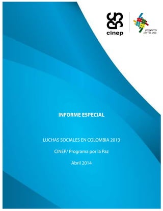 Informe Especial CINEP/ Programa por la Paz. Luchas sociales en Colombia 2013. Abril de 2014
1
INFORME ESPECIAL
LUCHAS SOCIALES EN COLOMBIA 2013
CINEP/ Programa por la Paz
Abril 2014
 