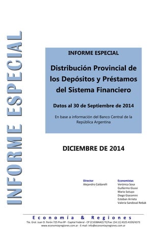 E c o n o m í a & R e g i o n e s 
Tte. Gral. Juan D. Perón 725 Piso 8º - Capital Federal - CP (C1038AAO) TE/Fax: (54.11) 4325.4339/4373 
www.economiayregiones.com.ar - E-mail: info@economiayregiones.com.ar 
INFORME ESPECIAL 
Distribución Provincial de los Depósitos y Préstamos del Sistema Financiero 
Datos al 30 de Septiembre de 2014 
En base a información del Banco Central de la República Argentina 
DICIEMBRE DE 2014 
Director 
Economistas 
Alejandro Caldarelli 
Verónica Sosa 
Guillermo Giussi 
Mario Sotuyo 
Diego Giacomini 
Esteban Arrieta 
Valeria Sandoval Rebak 
 