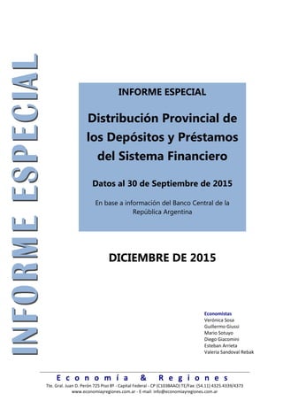 E c o n o m í a & R e g i o n e s
Tte. Gral. Juan D. Perón 725 Piso 8º - Capital Federal - CP (C1038AAO) TE/Fax: (54.11) 4325.4339/4373
www.economiayregiones.com.ar - E-mail: info@economiayregiones.com.ar
INFORME ESPECIAL
Distribución Provincial de
los Depósitos y Préstamos
del Sistema Financiero
Datos al 30 de Septiembre de 2015
En base a información del Banco Central de la
República Argentina
DICIEMBRE DE 2015
Economistas
Verónica Sosa
Guillermo Giussi
Mario Sotuyo
Diego Giacomini
Esteban Arrieta
Valeria Sandoval Rebak
 