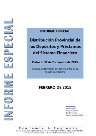 E c o n o m í a & R e g i o n e s
Tte. Gral. Juan D. Perón 725 Piso 8º - Capital Federal - CP (C1038AAO) TE/Fax: (54.11) 4325.4339/4373
www.economiayregiones.com.ar - E-mail: info@economiayregiones.com.ar
INFORME ESPECIAL
Distribución Provincial de
los Depósitos y Préstamos
del Sistema Financiero
Datos al 31 de Diciembre de 2015
En base a información del Banco Central de la
República Argentina
FEBRERO DE 2015
Economistas
Verónica Sosa
Diego Giacomini
Esteban Arrieta
Valeria Sandoval Rebak
 