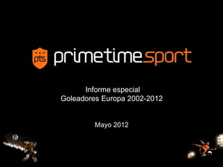 Informe especial
Goleadores Europa 2002-2012


         Mayo 2012

            09-

                              1
 