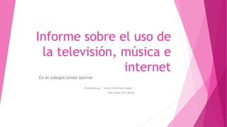 Informe sobre el uso de
la televisión, música e
internet
En el colegio simón bolívar
Presentado por: Sandra Yadira Ruiz Vergara
Anyi Lorena Avila Alfonso

 