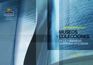 MUSEOS
Y COLECCIONES
2008-2018
KULTURA ETA HIZKUNTZA
POLITIKA SAILA
DEPARTAMENTO DE CULTURA
Y POLÍTICA LINGÜÍSTICA
DE LA COMUNIDAD
AUTÓNOMA DE EUSKADI
INFORME ESTADÍSTICO
 