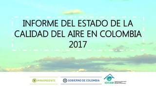 INFORME DEL ESTADO DE LA
CALIDAD DEL AIRE EN COLOMBIA
2017
 