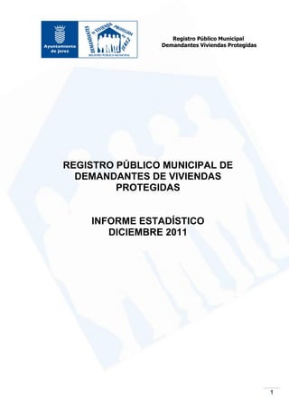 Registro Público Municipal
                Demandantes Viviendas Protegidas




REGISTRO PÚBLICO MUNICIPAL DE
  DEMANDANTES DE VIVIENDAS
         PROTEGIDAS


    INFORME ESTADÍSTICO
       DICIEMBRE 2011




                                                   1
 