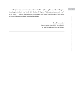 Azerbaijan was born amid territorial demands of its neighboring States, and would expand     25
from Caspian to Black Sea. Words “Bir, iki, bizimki Kafkasya” (“One, two, Caucasus is ours”)
in the country’s military march weren’t empty. Back then, one of the objectives of Azerbaijan
territorial claims already was Armenian Karabakh.




                                                                                                instituto galego de análise e documentación internacional · de facto states – a World report
                                                                         Hakob Symonian
                                                     is an analyst and IGADI contributor.
                                                      He now lives in Yerevan (Armenia).
 