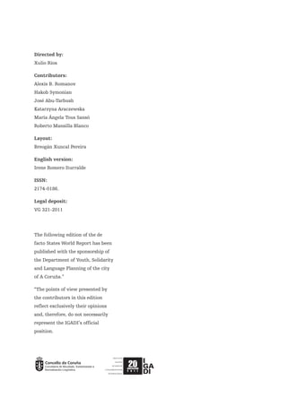 Directed by:
Xulio Ríos

Contributors:
Alexis B. Romanov
Hakob Symonian
José Abu-Tarbush
Katarzyna Araczewska
María Ángela Tous Sansó
Roberto Mansilla Blanco

Layout:
Breogán Xuncal Pereira

English version:
Irene Romero Iturralde

ISSN:
2174-0186.

Legal deposit:
VG 321-2011




The following edition of the de
facto States World Report has been
published with the sponsorship of
the Department of Youth, Solidarity
and Language Planning of the city
of A Coruña.”

“The points of view presented by
the contributors in this edition
reflect exclusively their opinions
and, therefore, do not necessarily
represent the IGADI’s official
position.
 